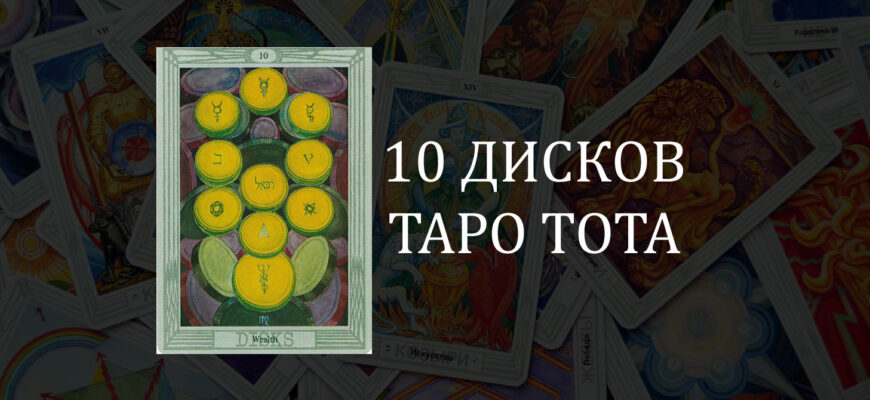 10 (Десятка) Дисков (Пентаклей) Таро Тота (Кроули): Благосостояние – значение карты в отношениях, любви и работе