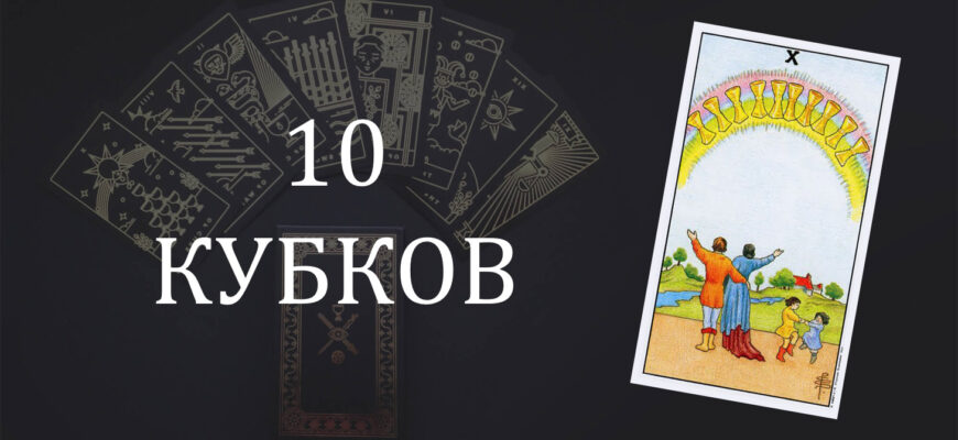 10 (Десятка) Кубков (Чаш) Таро: значение в отношениях, любви, работе и в сочетании с другими картами при гадании
