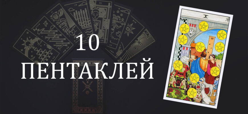 10 (Десятка) Пентаклей (Монет) Таро: значение в отношениях, любви, работе и в сочетании с другими картами при гадании