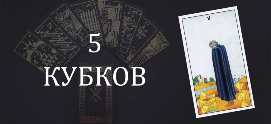 5 (Пятерка) Кубков (Чаш) Таро: значение в отношениях, любви, работе и в сочетании с другими картами при гадании