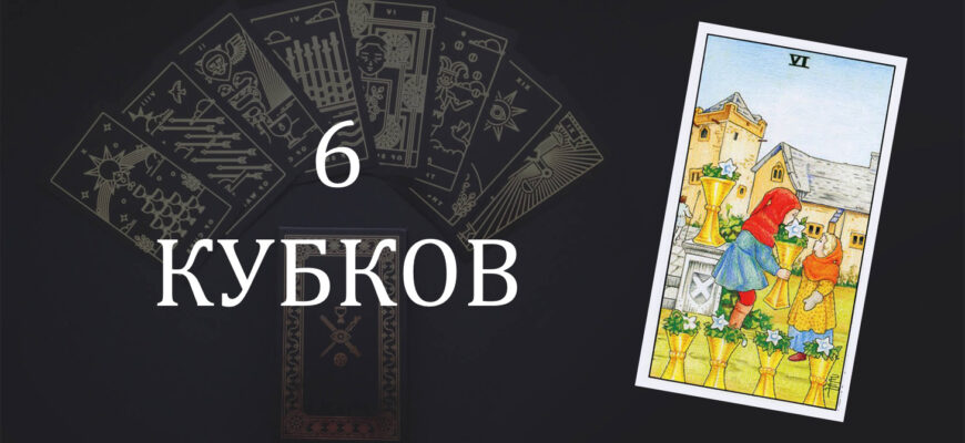 6 (Шестерка) Кубков (Чаш) Таро: значение в отношениях, любви, работе и в сочетании с другими картами при гадании