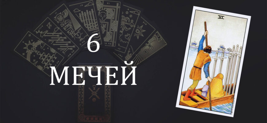 6 (Шестерка) Мечей Таро: значение в отношениях, любви, работе и в сочетании с другими картами при гадании