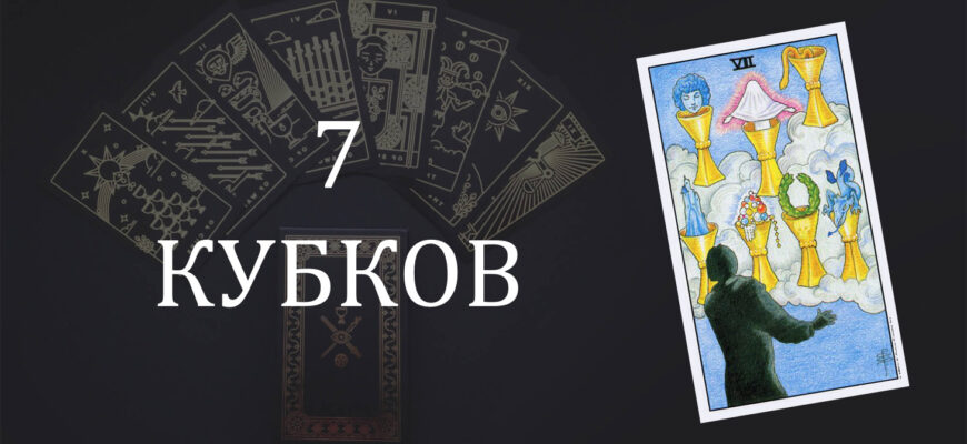 7 (Семерка) Кубков (Чаш) Таро: значение в отношениях, любви, работе и в сочетании с другими картами при гадании