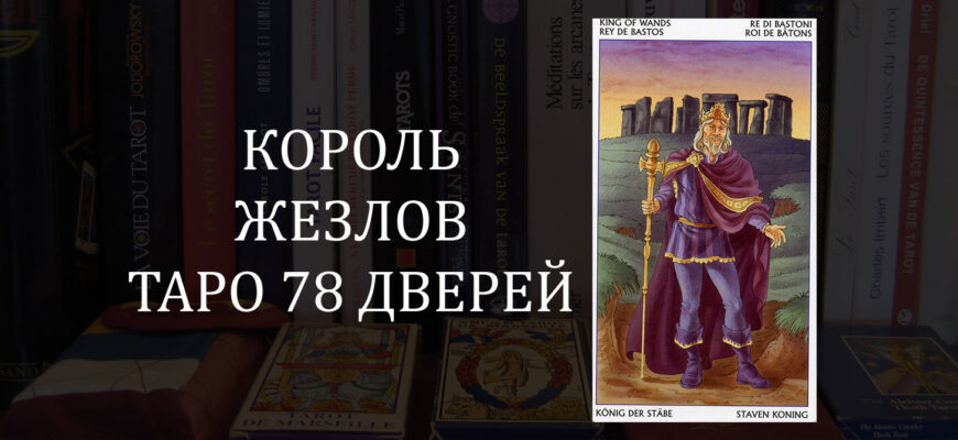 Король Жезлов Таро 78 Дверей: значение в отношениях, любви, деньгах и здоровье, и в сочетании с другими картами, карты дня
