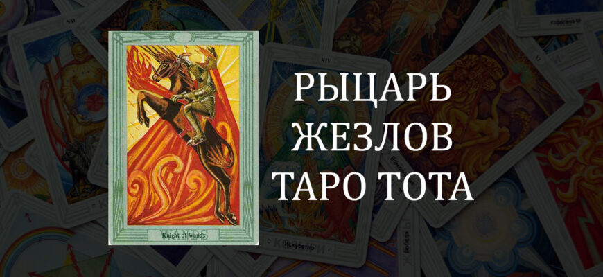 Рыцарь Жезлов Таро Тота (Кроули) – значение карты в отношениях, любви и работе